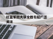 爱游戏下载平台-红蓝军团大获全胜引起广泛关注的简单介绍