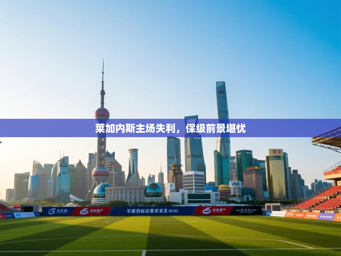 莱加内斯主场失利，保级前景堪忧