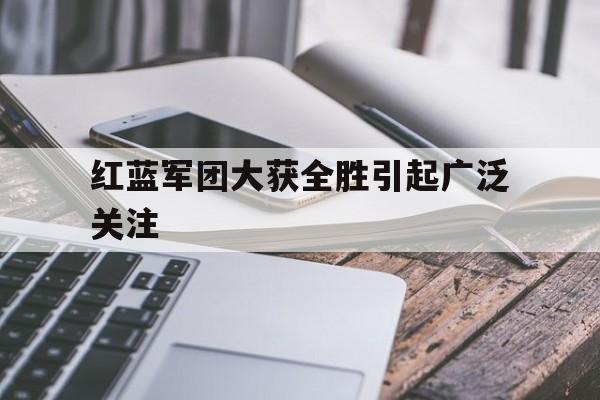 红蓝军团大获全胜引起广泛关注的简单介绍